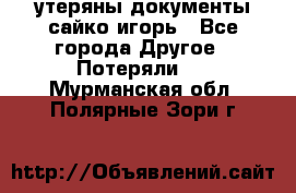 утеряны документы сайко игорь - Все города Другое » Потеряли   . Мурманская обл.,Полярные Зори г.